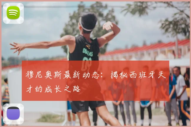 穆尼奥斯最新动态:揭秘西班牙天才的成长之路