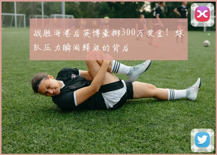 战胜海港后英博豪掷300万奖金！球队压力瞬间释放的背后