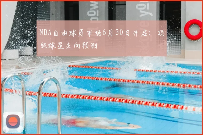NBA自由球员市场6月30日开启：顶级球星去向预测