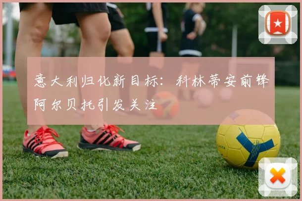 意大利归化新目标：科林蒂安前锋阿尔贝托引发关注