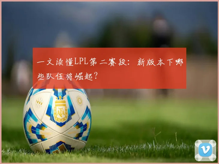 一文读懂LPL第二赛段：新版本下哪些队伍将崛起？