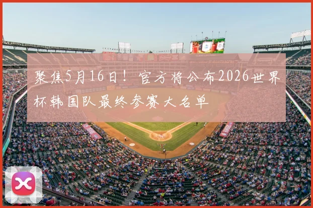 聚焦5月16日！官方将公布2026世界杯韩国队最终参赛大名单