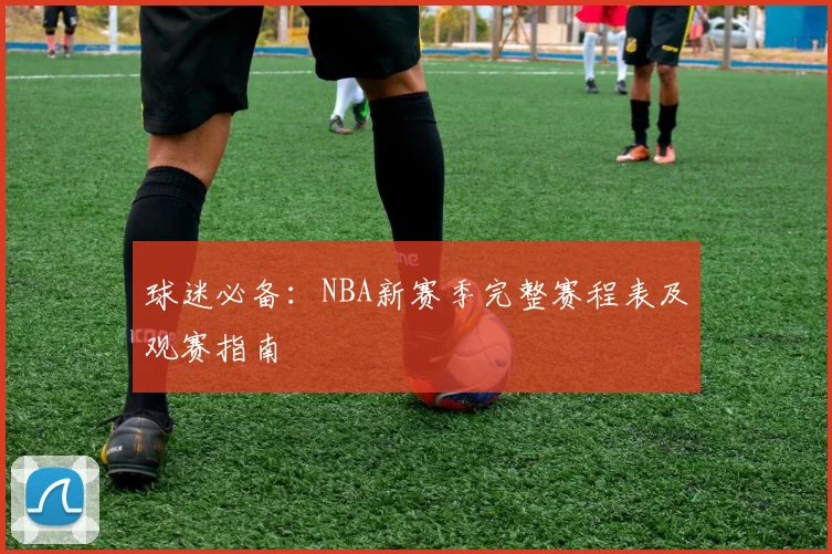 球迷必备：NBA新赛季完整赛程表及观赛指南