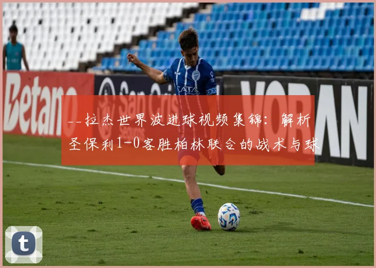 __拉杰世界波进球视频集锦：解析圣保利1-0客胜柏林联合的战术与球员表现__