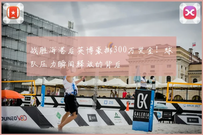 战胜海港后英博豪掷300万奖金！球队压力瞬间释放的背后
