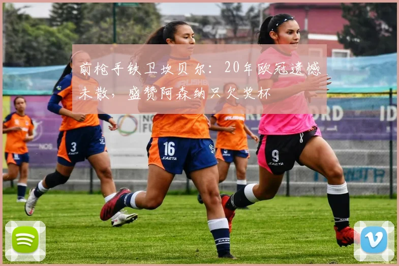 前枪手铁卫坎贝尔：20年欧冠遗憾未散，盛赞阿森纳只欠奖杯
