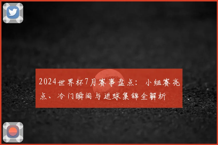 2024世界杯7月赛事盘点：小组赛亮点、冷门瞬间与进球集锦全解析