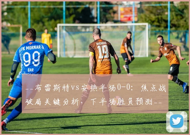 __布雷斯特vs安热半场0-0:焦点战破局关键分析,下半场胜负预测__