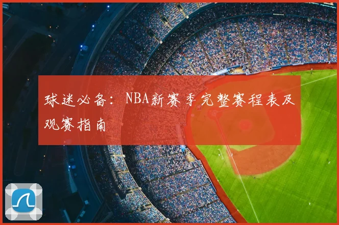 球迷必备：NBA新赛季完整赛程表及观赛指南