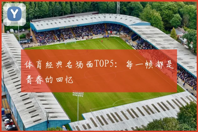 体育经典名场面TOP5：每一帧都是青春的回忆