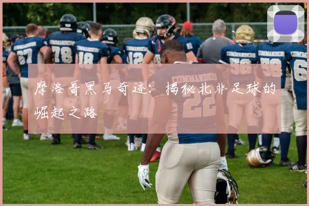 摩洛哥黑马奇迹：揭秘北非足球的崛起之路
