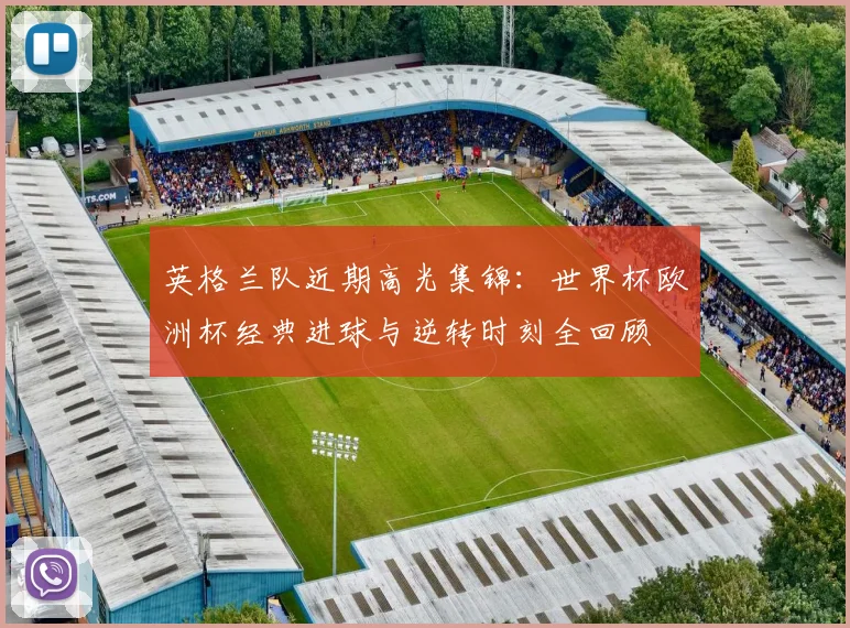 英格兰队近期高光集锦：世界杯欧洲杯经典进球与逆转时刻全回顾
