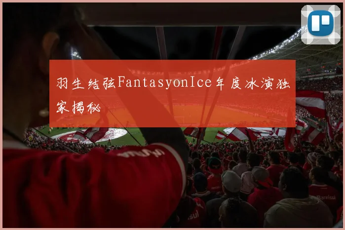 羽生结弦FantasyonIce年度冰演独家揭秘