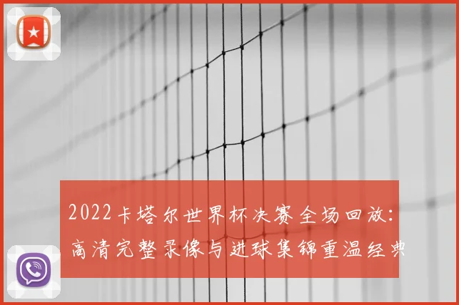 2022卡塔尔世界杯决赛全场回放:高清完整录像与进球集锦重温经典对决