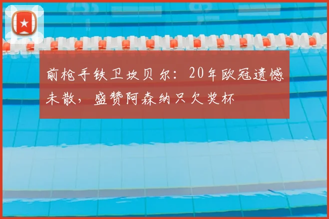 前枪手铁卫坎贝尔:20年欧冠遗憾未散,盛赞阿森纳只欠奖杯
