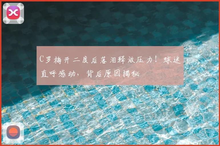 C罗梅开二度后落泪释放压力！球迷直呼感动，背后原因揭秘