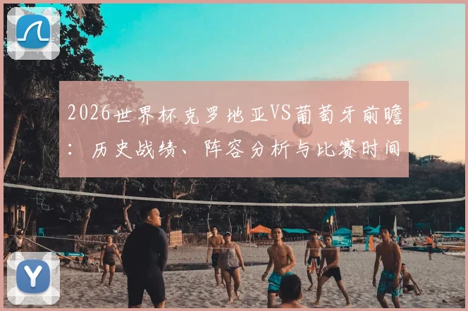 2026世界杯克罗地亚VS葡萄牙前瞻：历史战绩、阵容分析与比赛时间预测