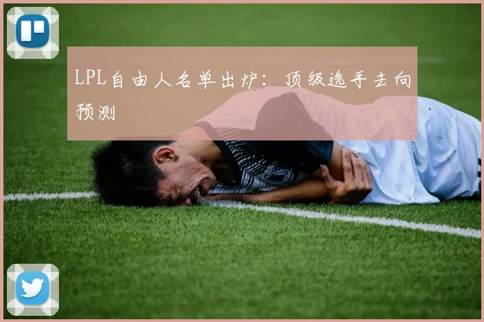 LPL自由人名单出炉：顶级选手去向预测