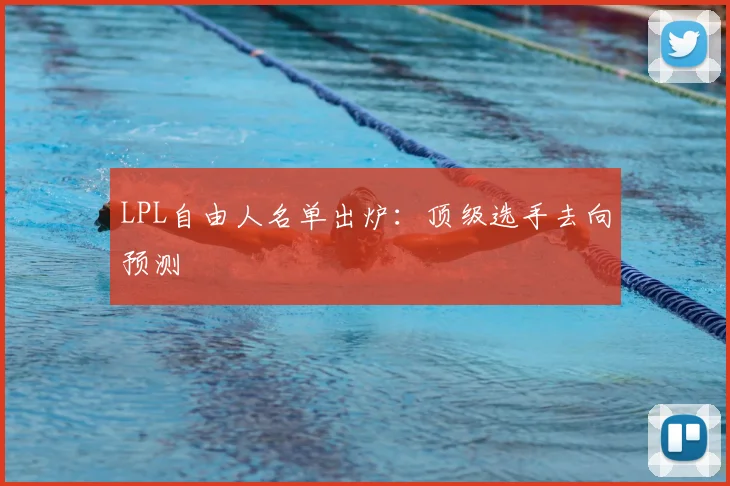 LPL自由人名单出炉：顶级选手去向预测
