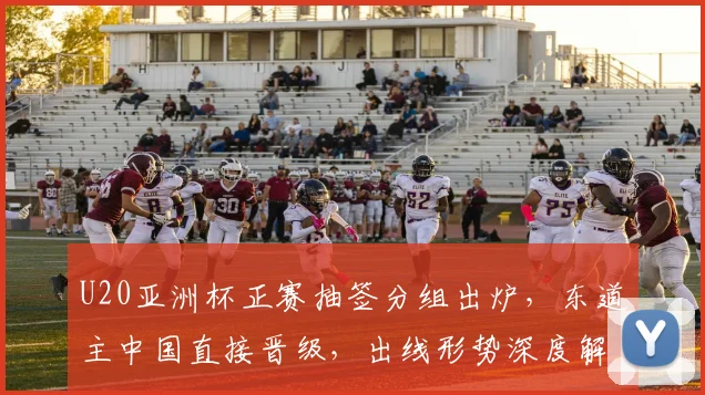 U20亚洲杯正赛抽签分组出炉，东道主中国直接晋级，出线形势深度解析