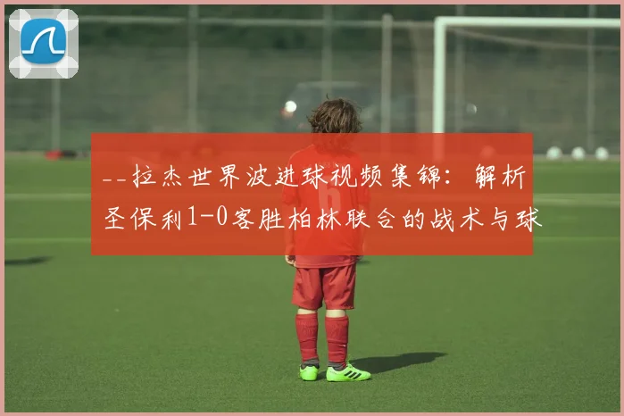 __拉杰世界波进球视频集锦:解析圣保利1-0客胜柏林联合的战术与球员表现__