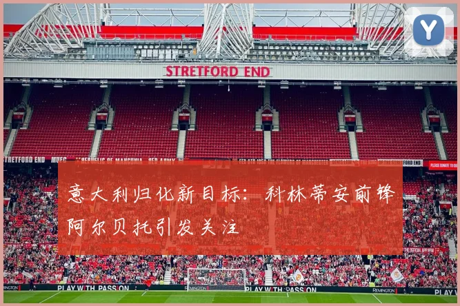 意大利归化新目标：科林蒂安前锋阿尔贝托引发关注