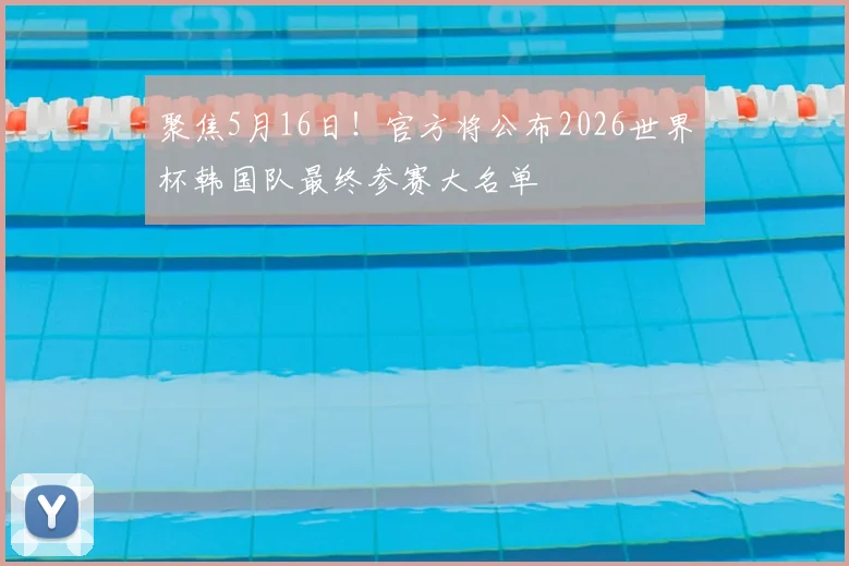 聚焦5月16日！官方将公布2026世界杯韩国队最终参赛大名单