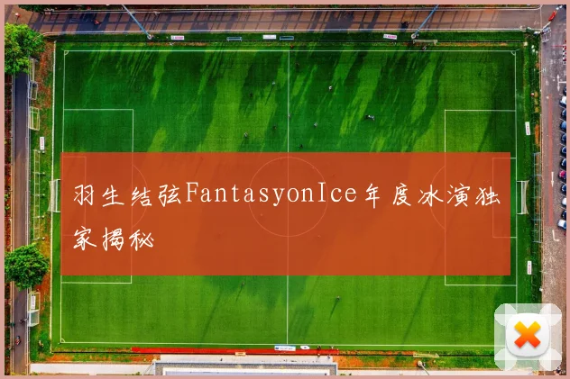 羽生结弦FantasyonIce年度冰演独家揭秘