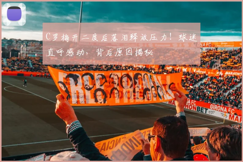 C罗梅开二度后落泪释放压力!球迷直呼感动,背后原因揭秘